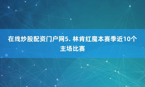 在线炒股配资门户网　　5. 林肯红魔本赛季近10个主场比赛