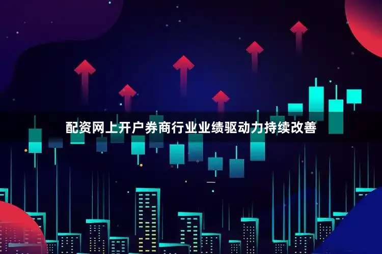 配资网上开户券商行业业绩驱动力持续改善