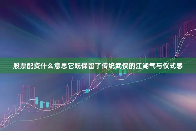 股票配资什么意思它既保留了传统武侠的江湖气与仪式感