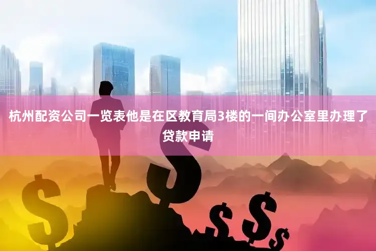 杭州配资公司一览表他是在区教育局3楼的一间办公室里办理了贷款申请