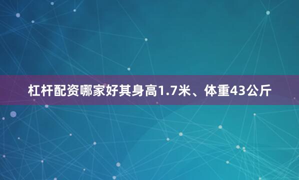 杠杆配资哪家好其身高1.7米、体重43公斤