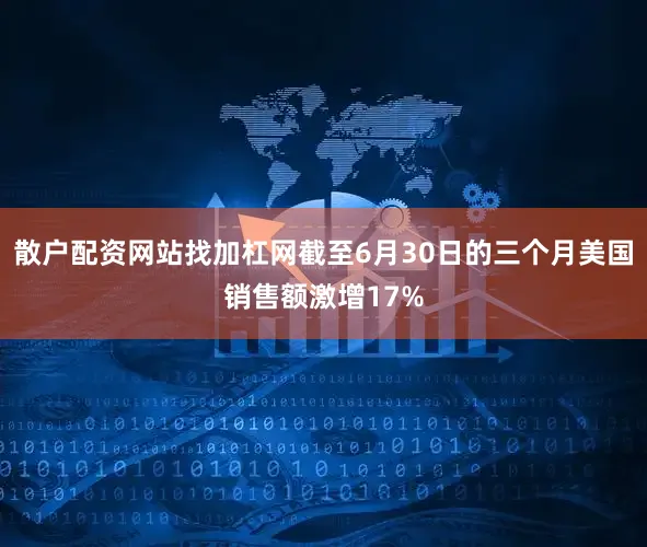 散户配资网站找加杠网截至6月30日的三个月美国销售额激增17%