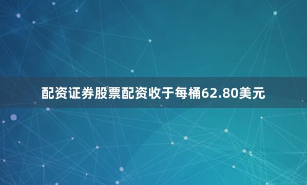 配资证券股票配资收于每桶62.80美元
