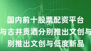 国内前十股票配资平台贵州茅台与古井贡酒分别推出文创与低度新品