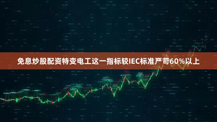 免息炒股配资特变电工这一指标较IEC标准严苛60%以上