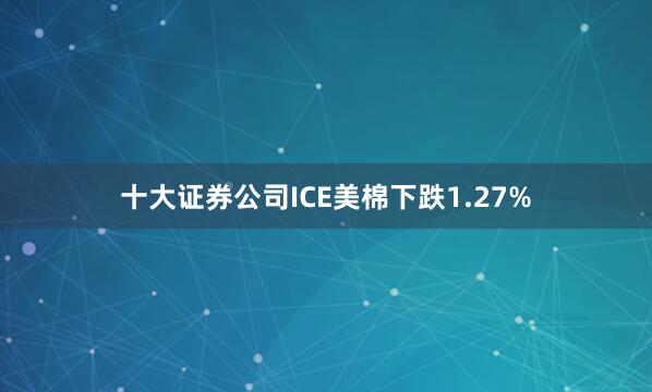 十大证券公司ICE美棉下跌1.27%