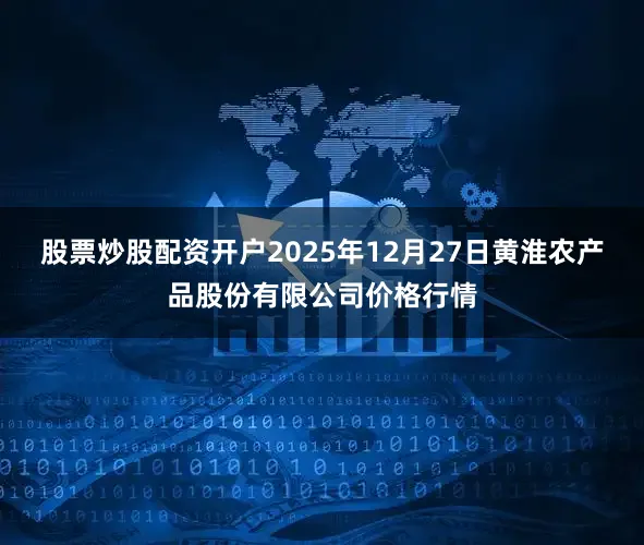 股票炒股配资开户2025年12月27日黄淮农产品股份有限公司价格行情
