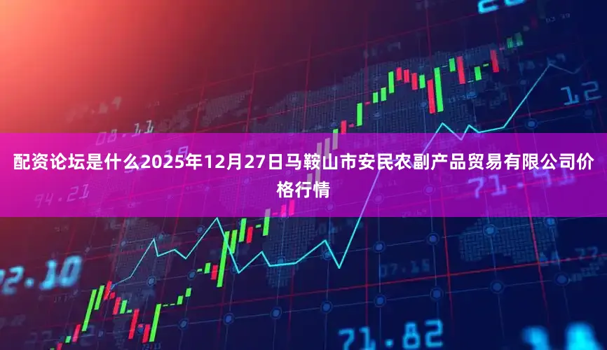 配资论坛是什么2025年12月27日马鞍山市安民农副产品贸易有限公司价格行情