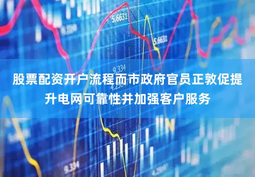 股票配资开户流程而市政府官员正敦促提升电网可靠性并加强客户服务