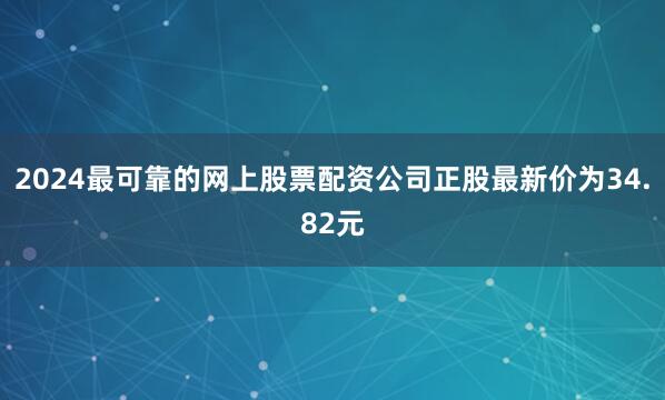 2024最可靠的网上股票配资公司正股最新价为34.82元