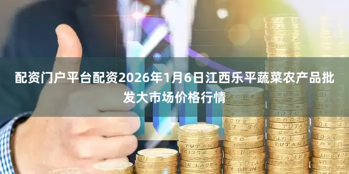 配资门户平台配资2026年1月6日江西乐平蔬菜农产品批发大市场价格行情
