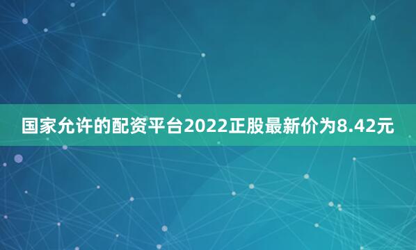 国家允许的配资平台2022正股最新价为8.42元