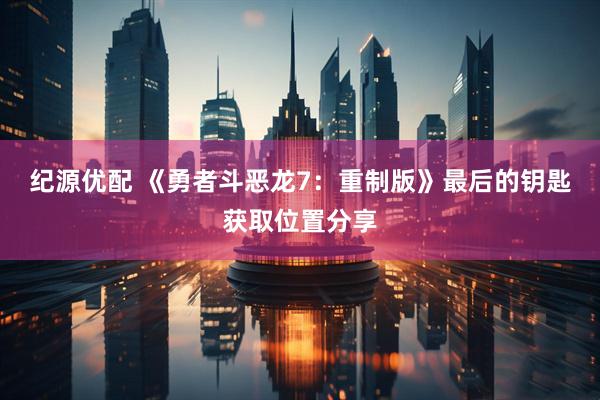 纪源优配 《勇者斗恶龙7：重制版》最后的钥匙获取位置分享
