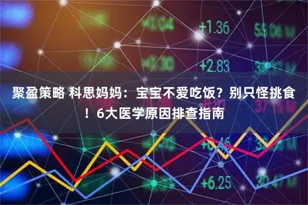 聚盈策略 科思妈妈：宝宝不爱吃饭？别只怪挑食！6大医学原因排查指南