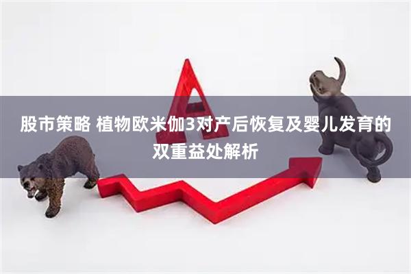股市策略 植物欧米伽3对产后恢复及婴儿发育的双重益处解析