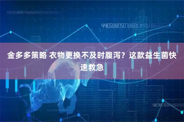 金多多策略 衣物更换不及时腹泻？这款益生菌快速救急