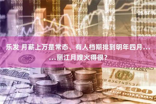 乐发 月薪上万是常态、有人档期排到明年四月……丽江月嫂火得很？