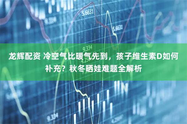 龙辉配资 冷空气比暖气先到，孩子维生素D如何补充？秋冬晒娃难题全解析