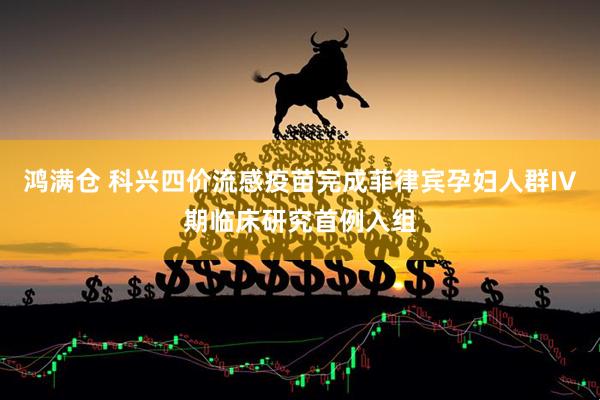 鸿满仓 科兴四价流感疫苗完成菲律宾孕妇人群IV期临床研究首例入组