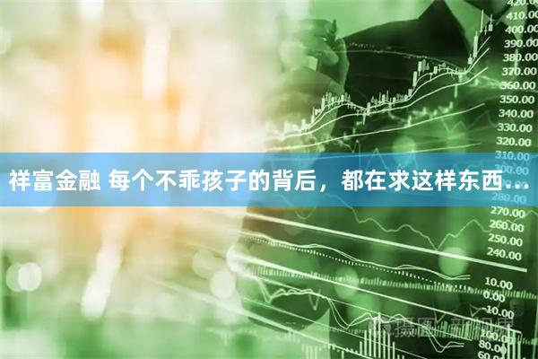 祥富金融 每个不乖孩子的背后，都在求这样东西…