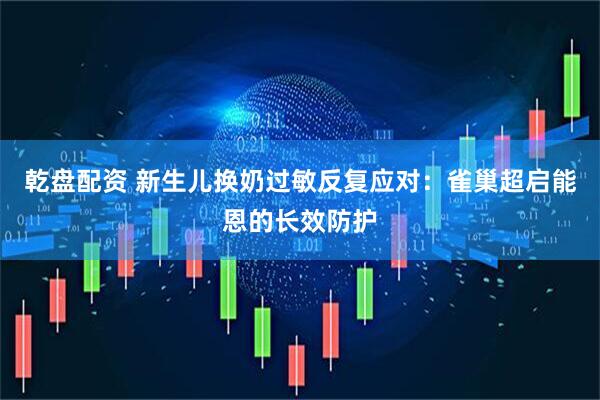 乾盘配资 新生儿换奶过敏反复应对：雀巢超启能恩的长效防护