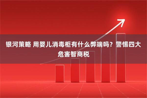 银河策略 用婴儿消毒柜有什么弊端吗？警惕四大危害智商税