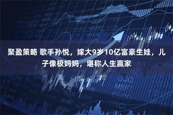 聚盈策略 歌手孙悦，嫁大9岁10亿富豪生娃，儿子像极妈妈，堪称人生赢家