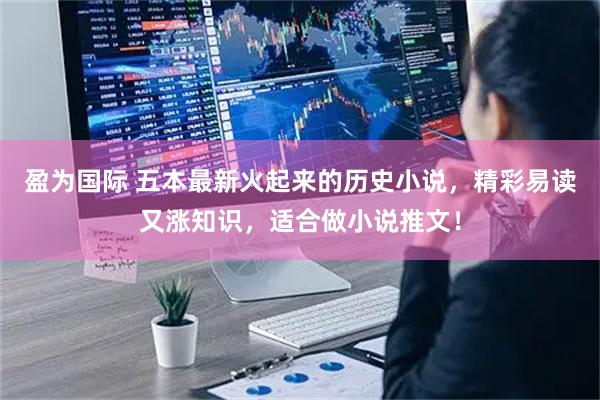 盈为国际 五本最新火起来的历史小说，精彩易读又涨知识，适合做小说推文！