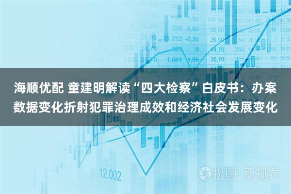 海顺优配 童建明解读“四大检察”白皮书：办案数据变化折射犯罪治理成效和经济社会发展变化