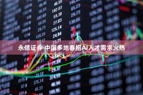 永信证券 中国多地春招AI人才需求火热