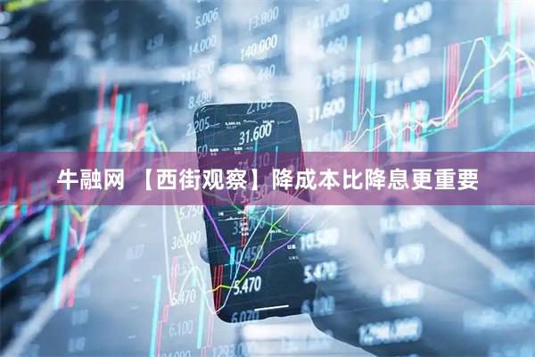 牛融网 【西街观察】降成本比降息更重要