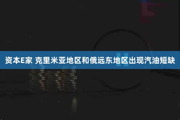 资本E家 克里米亚地区和俄远东地区出现汽油短缺
