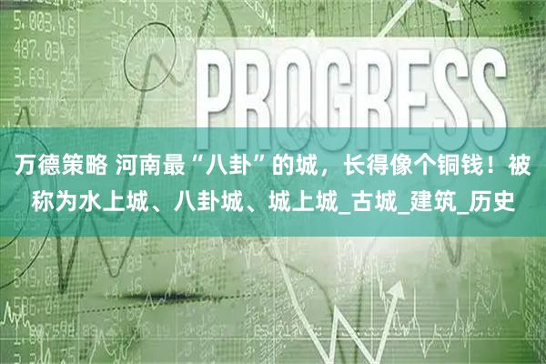 万德策略 河南最“八卦”的城，长得像个铜钱！被称为水上城、八卦城、城上城_古城_建筑_历史