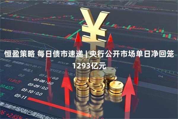 恒盈策略 每日债市速递 | 央行公开市场单日净回笼1293亿元