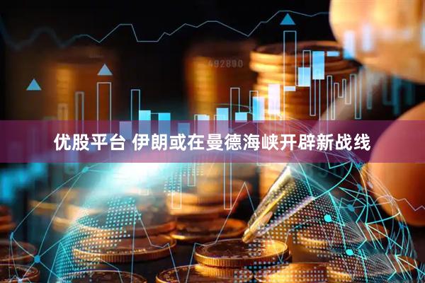 优股平台 伊朗或在曼德海峡开辟新战线