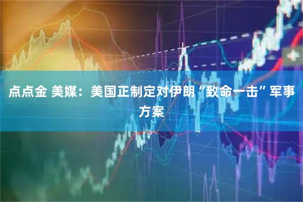 点点金 美媒：美国正制定对伊朗“致命一击”军事方案