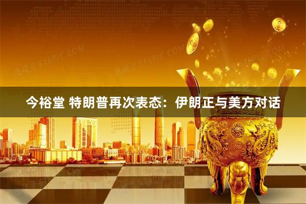 今裕堂 特朗普再次表态：伊朗正与美方对话