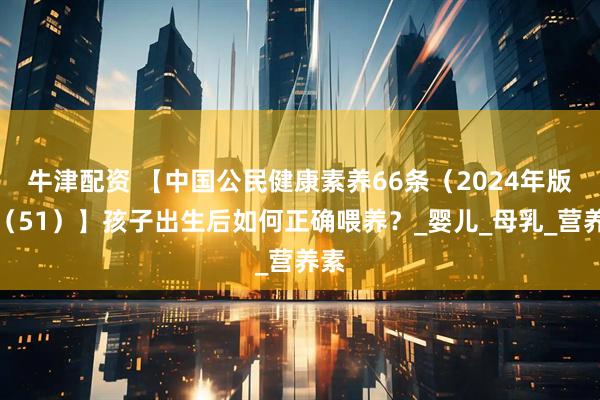 牛津配资 【中国公民健康素养66条（2024年版）（51）】孩子出生后如何正确喂养？_婴儿_母乳_营养素