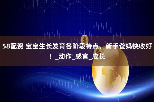 58配资 宝宝生长发育各阶段特点，新手爸妈快收好！_动作_感官_成长