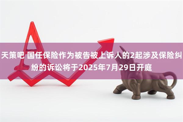 天策吧 国任保险作为被告被上诉人的2起涉及保险纠纷的诉讼将于2025年7月29日开庭