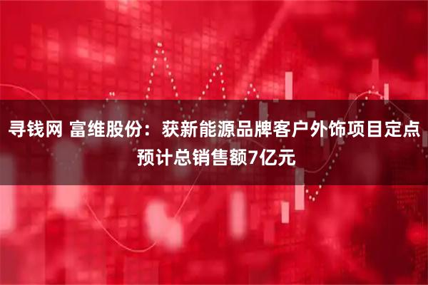 寻钱网 富维股份：获新能源品牌客户外饰项目定点 预计总销售额7亿元