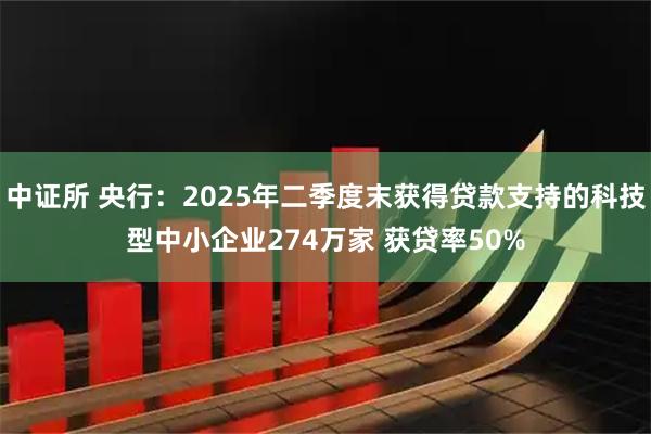 中证所 央行：2025年二季度末获得贷款支持的科技型中小企业274万家 获贷率50%