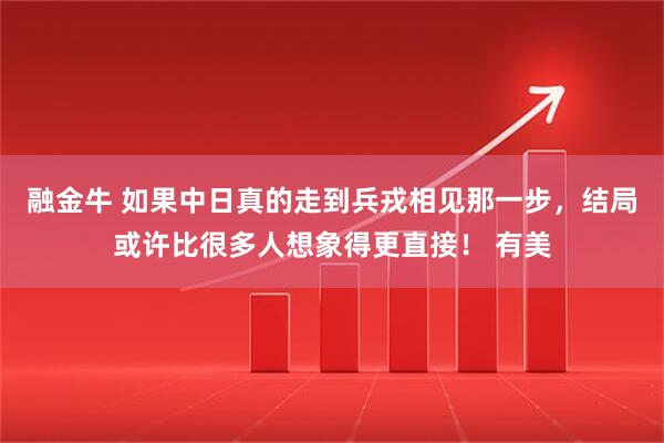 融金牛 如果中日真的走到兵戎相见那一步，结局或许比很多人想象得更直接！ 有美