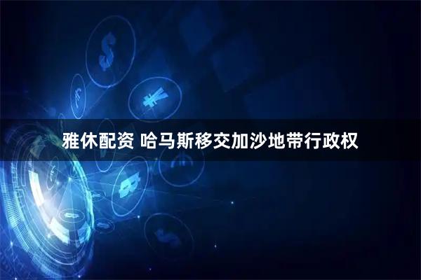 雅休配资 哈马斯移交加沙地带行政权