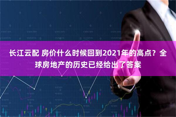 长江云配 房价什么时候回到2021年的高点？全球房地产的历史已经给出了答案
